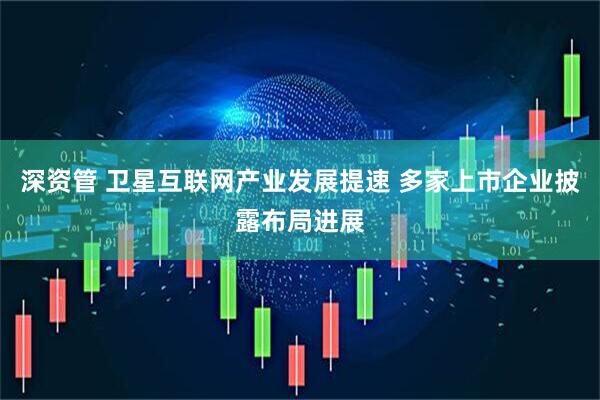 深资管 卫星互联网产业发展提速 多家上市企业披露布局进展