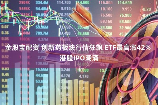 金股宝配资 创新药板块行情狂飙 ETF最高涨42% 港股IPO潮涌