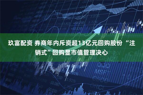 玖富配资 券商年内斥资超13亿元回购股份 “注销式”回购显市值管理决心