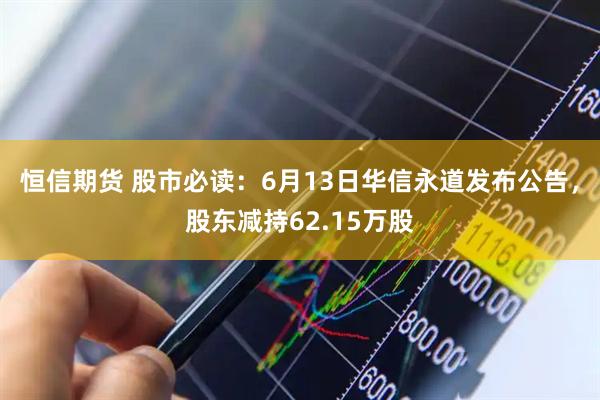 恒信期货 股市必读：6月13日华信永道发布公告，股东减持62.15万股