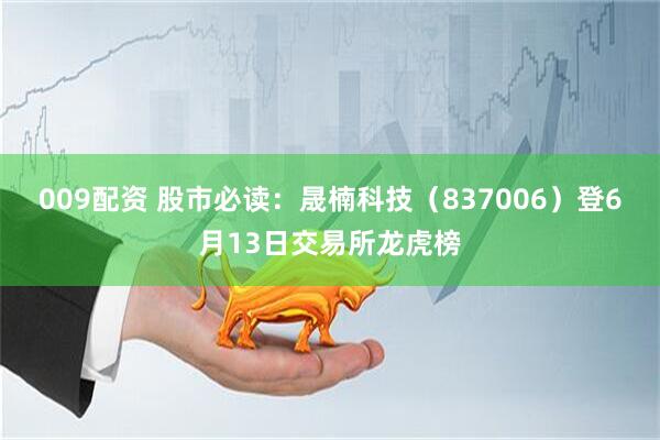 009配资 股市必读：晟楠科技（837006）登6月13日交易所龙虎榜