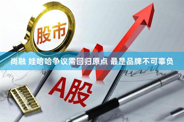 尚融 娃哈哈争议需回归原点 最是品牌不可辜负
