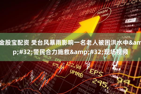 金股宝配资 受台风暴雨影响一名老人被困洪水中&#32;警民合力施救&#32;现场视频