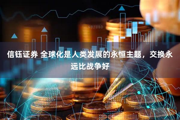 信钰证券 全球化是人类发展的永恒主题，交换永远比战争好