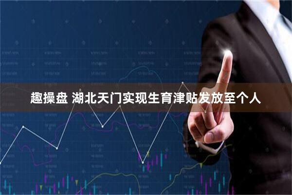 趣操盘 湖北天门实现生育津贴发放至个人