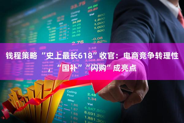 钱程策略 “史上最长618”收官：电商竞争转理性，“国补”“闪购”成亮点
