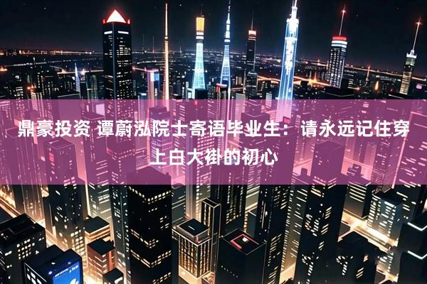 鼎豪投资 谭蔚泓院士寄语毕业生：请永远记住穿上白大褂的初心