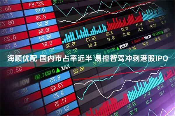 海顺优配 国内市占率近半 易控智驾冲刺港股IPO