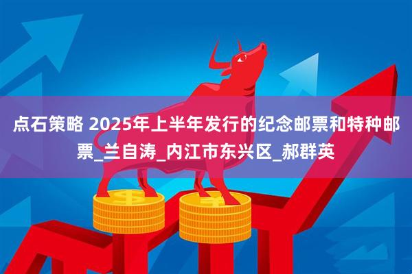 点石策略 2025年上半年发行的纪念邮票和特种邮票_兰自涛_内江市东兴区_郝群英