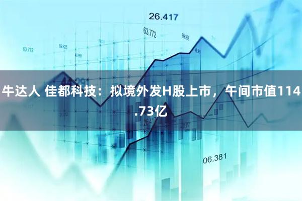 牛达人 佳都科技：拟境外发H股上市，午间市值114.73亿