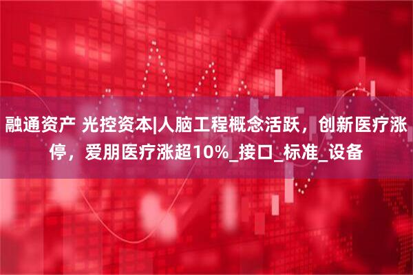 融通资产 光控资本|人脑工程概念活跃，创新医疗涨停，爱朋医疗涨超10%_接口_标准_设备