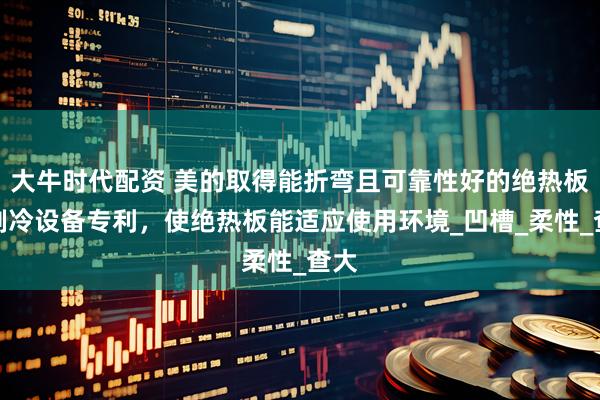 大牛时代配资 美的取得能折弯且可靠性好的绝热板和制冷设备专利，使绝热板能适应使用环境_凹槽_柔性_查大