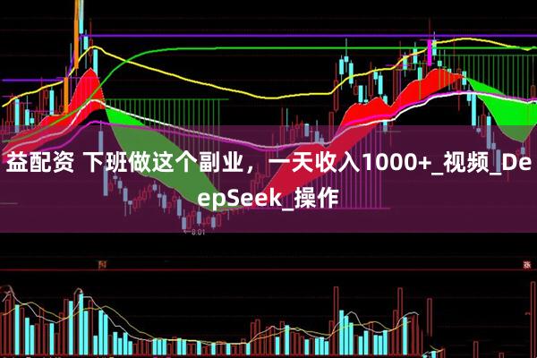 益配资 下班做这个副业，一天收入1000+_视频_DeepSeek_操作