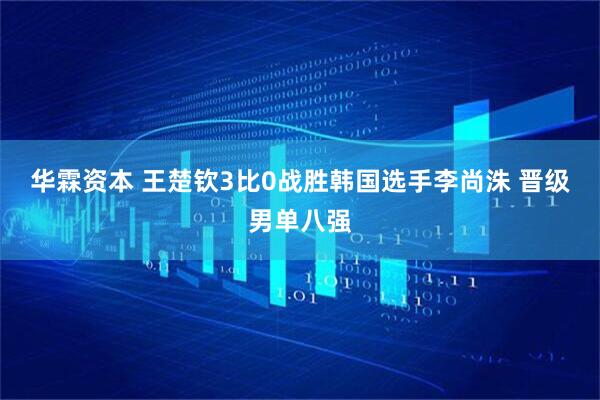 华霖资本 王楚钦3比0战胜韩国选手李尚洙 晋级男单八强