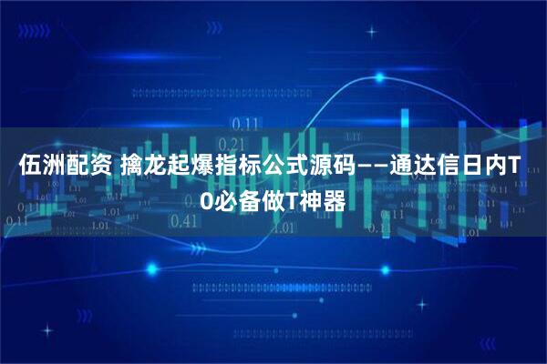 伍洲配资 擒龙起爆指标公式源码——通达信日内T 0必备做T神器