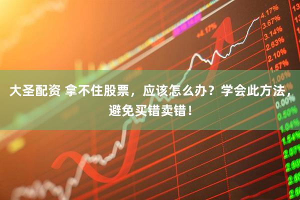 大圣配资 拿不住股票，应该怎么办？学会此方法，避免买错卖错！