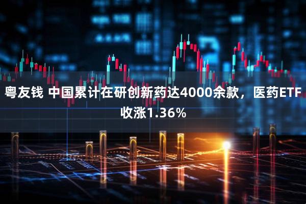 粤友钱 中国累计在研创新药达4000余款，医药ETF收涨1.36%
