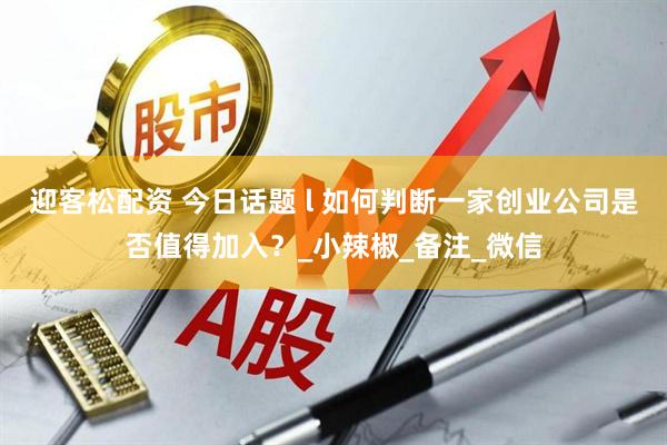 迎客松配资 今日话题 l 如何判断一家创业公司是否值得加入？_小辣椒_备注_微信