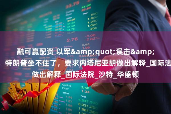 融可赢配资 以军&quot;误击&quot;加沙教堂，特朗普坐不住了，要求内塔尼亚胡做出解释_国际法院_沙特_华盛顿