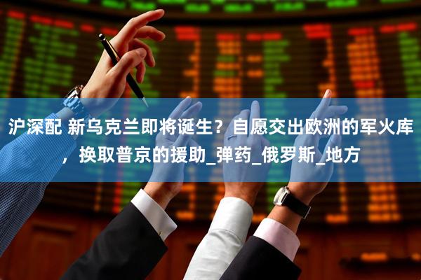 沪深配 新乌克兰即将诞生？自愿交出欧洲的军火库，换取普京的援助_弹药_俄罗斯_地方