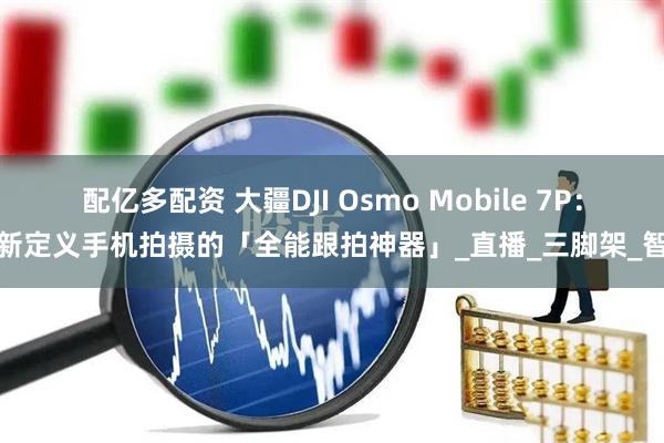 配亿多配资 大疆DJI Osmo Mobile 7P：重新定义手机拍摄的「全能跟拍神器」_直播_三脚架_智能