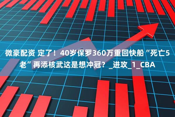 微豪配资 定了！40岁保罗360万重回快船“死亡5老”再添核武这是想冲冠？_进攻_1_CBA