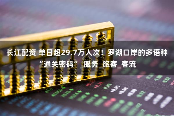 长江配资 单日超29.7万人次！罗湖口岸的多语种“通关密码”_服务_旅客_客流