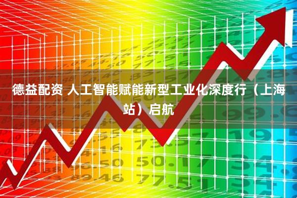 德益配资 人工智能赋能新型工业化深度行（上海站）启航