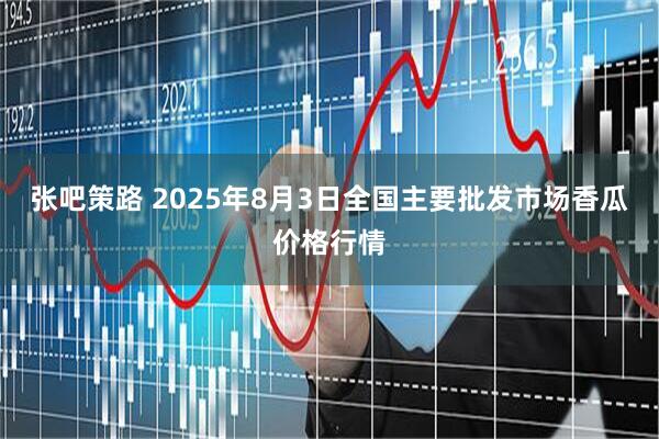 张吧策路 2025年8月3日全国主要批发市场香瓜价格行情