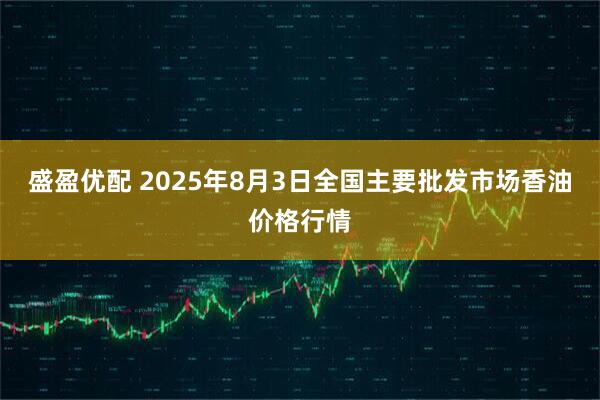 盛盈优配 2025年8月3日全国主要批发市场香油价格行情