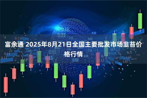 富余通 2025年8月21日全国主要批发市场韭苔价格行情