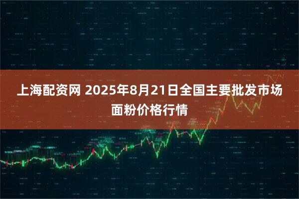 上海配资网 2025年8月21日全国主要批发市场面粉价格行情