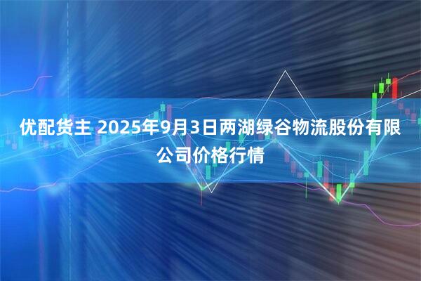 优配货主 2025年9月3日两湖绿谷物流股份有限公司价格行情
