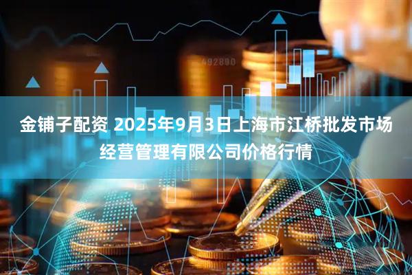 金铺子配资 2025年9月3日上海市江桥批发市场经营管理有限公司价格行情