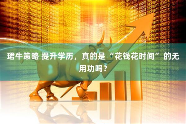 珺牛策略 提升学历，真的是 “花钱花时间” 的无用功吗？