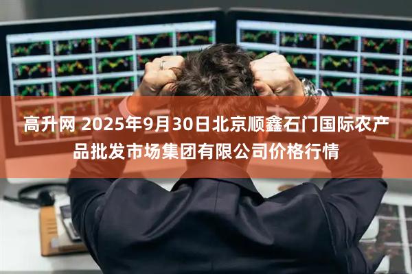 高升网 2025年9月30日北京顺鑫石门国际农产品批发市场集团有限公司价格行情