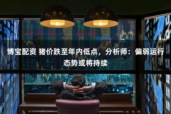 博宝配资 猪价跌至年内低点，分析师：偏弱运行态势或将持续