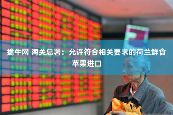 擒牛网 海关总署：允许符合相关要求的荷兰鲜食苹果进口