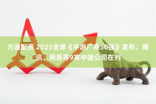 方道配资 2025全球《手游厂商50强》发布：腾讯、网易等9家中国公司在列