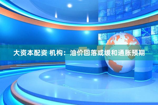 大资本配资 机构:油价回落或缓和通胀预期