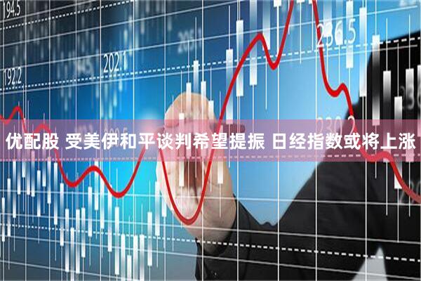 优配股 受美伊和平谈判希望提振 日经指数或将上涨