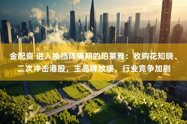 金配资 进入换挡阵痛期的珀莱雅：收购花知晓、二次冲击港股，主品牌放缓，行业竞争加剧